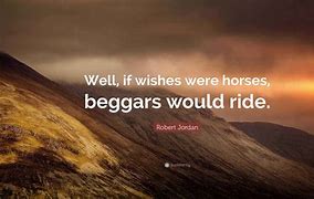 if wishes were horses, beggars would ride